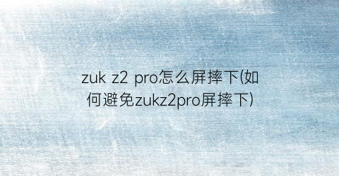 zukz2pro怎么屏摔下(如何避免zukz2pro屏摔下)